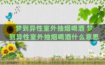 梦到异性室外抽烟喝酒 梦到异性室外抽烟喝酒什么意思